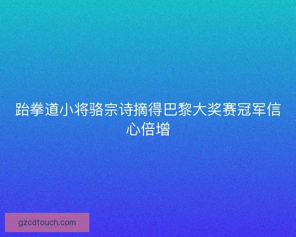 跆拳道小将骆宗诗摘得巴黎大奖赛冠军信心倍增