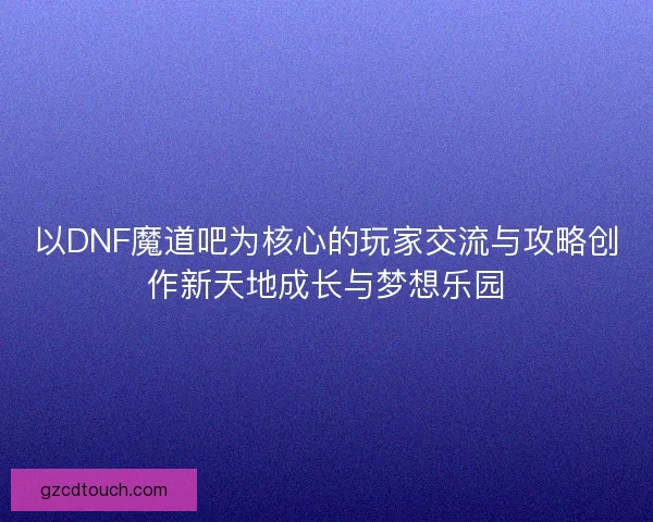 以DNF魔道吧为核心的玩家交流与攻略创作新天地成长与梦想乐园
