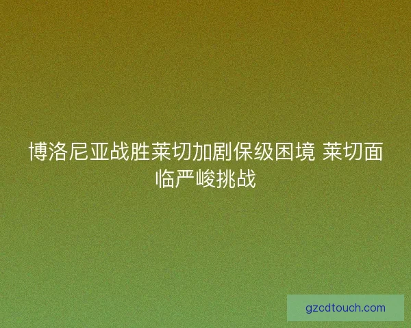 博洛尼亚战胜莱切加剧保级困境 莱切面临严峻挑战