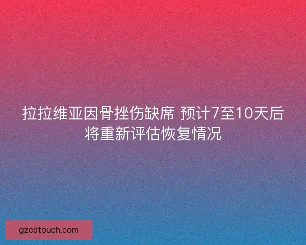 拉拉维亚因骨挫伤缺席 预计7至10天后将重新评估恢复情况