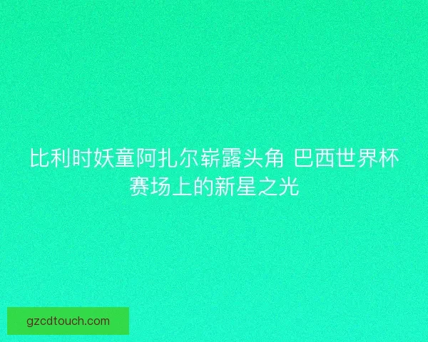 比利时妖童阿扎尔崭露头角 巴西世界杯赛场上的新星之光