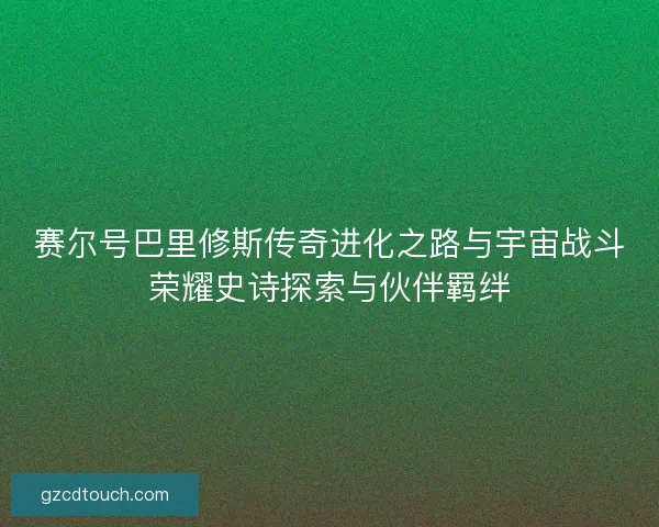 赛尔号巴里修斯传奇进化之路与宇宙战斗荣耀史诗探索与伙伴羁绊
