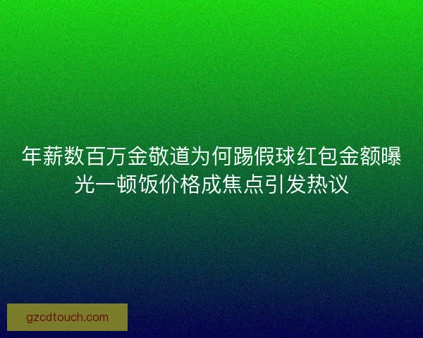年薪数百万金敬道为何踢假球红包金额曝光一顿饭价格成焦点引发热议