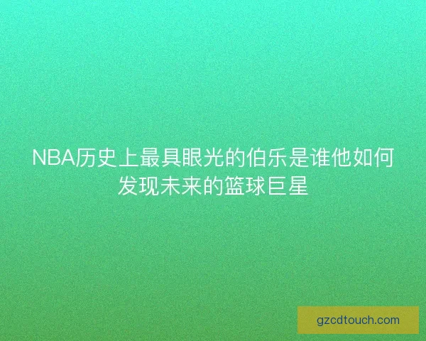 NBA历史上最具眼光的伯乐是谁他如何发现未来的篮球巨星