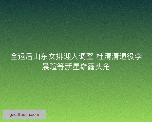 全运后山东女排迎大调整 杜清清退役李晨瑄等新星崭露头角